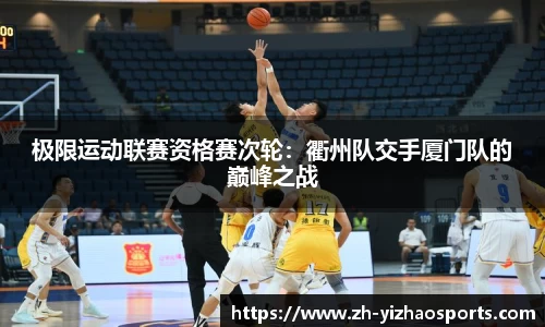 极限运动联赛资格赛次轮：衢州队交手厦门队的巅峰之战