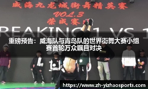 重磅预告：威海队与青岛队的世界街舞大赛小组赛首轮万众瞩目对决